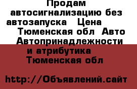 Продам автосигнализацию без автозапуска › Цена ­ 1 000 - Тюменская обл. Авто » Автопринадлежности и атрибутика   . Тюменская обл.